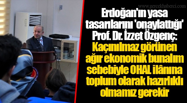 Erdoğan'ın yasa tasarılarını 'onaylattığı' Prof. Dr. İzzet Özgenç: Kaçınılmaz görünen ağır ekonomik bunalım sebebiyle OHAL ilânına toplum olarak hazırlıklı olmamız gerekir