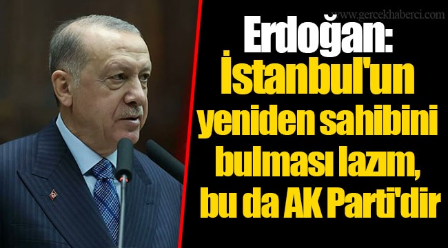 Erdoğan: İstanbul'un yeniden sahibini bulması lazım, bu da AK Parti'dir