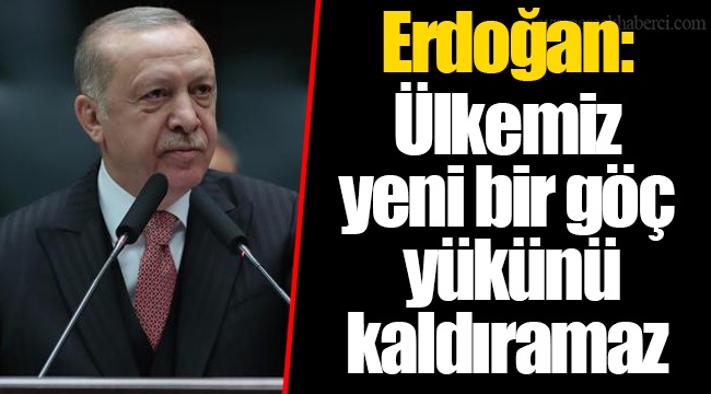 Erdoğan: Ülkemiz yeni bir göç yükünü kaldıramaz