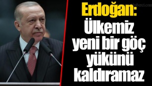 Erdoğan: Ülkemiz yeni bir göç yükünü kaldıramaz