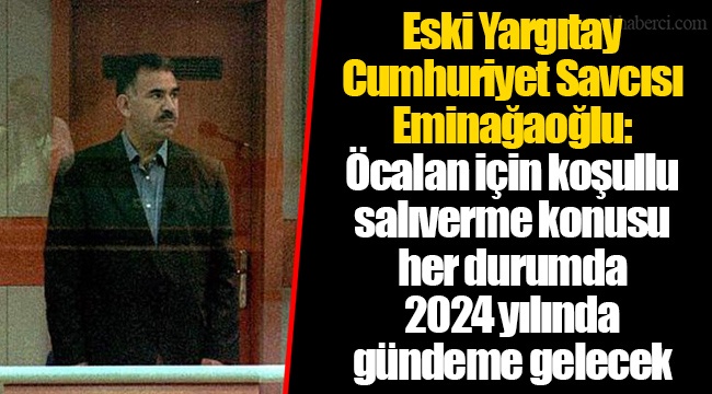 Eski Yargıtay Cumhuriyet Savcısı Eminağaoğlu: Öcalan için koşullu salıverme konusu her durumda 2024 yılında gündeme gelecek