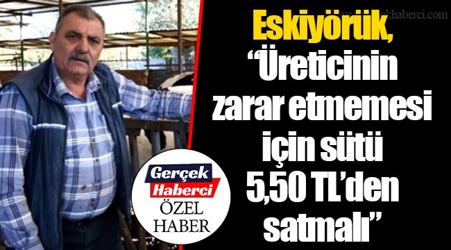 Eskiyörük, “Üreticinin zarar etmemesi için sütü 5,50 TL’den satmalı”