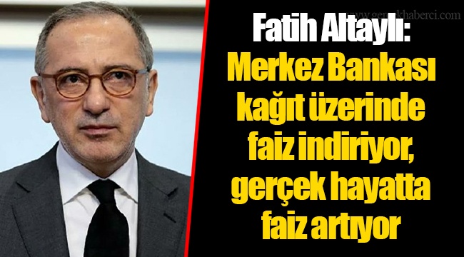 Fatih Altaylı: Merkez Bankası kağıt üzerinde faiz indiriyor, gerçek hayatta faiz artıyor