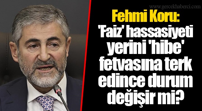 Fehmi Koru: 'Faiz' hassasiyeti yerini 'hibe' fetvasına terk edince durum değişir mi?