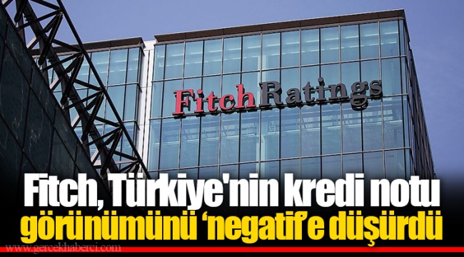 Fitch, Türkiye'nin kredi notu görünümünü ‘negatif’e düşürdü