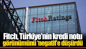 Fitch, Türkiye'nin kredi notu görünümünü ‘negatif’e düşürdü