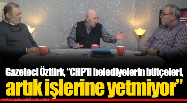 Gazeteci Öztürk, “CHP’li belediyelerin bütçeleri, artık işlerine yetmiyor”