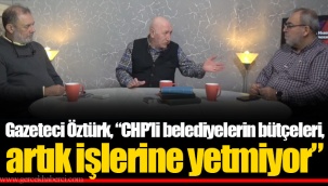 Gazeteci Öztürk, “CHP’li belediyelerin bütçeleri, artık işlerine yetmiyor”