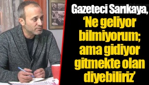 Gazeteci Sarıkaya, “Ne geliyor bilmiyorum; ama gidiyor gitmekte olan diyebiliriz”