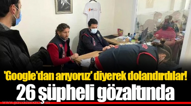 'Google'dan arıyoruz' diyerek dolandırdılar! 26 şüpheli gözaltında