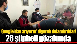 'Google'dan arıyoruz' diyerek dolandırdılar! 26 şüpheli gözaltında