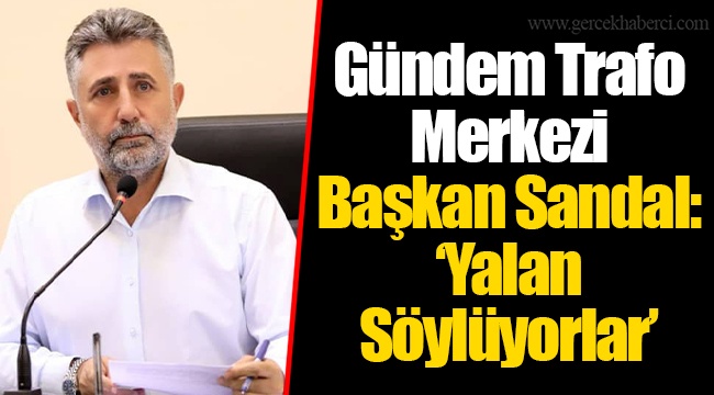 Gündem Trafo Merkezi... Başkan Sandal: “Yalan Söylüyorlar”