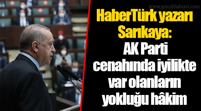 HaberTürk yazarı Sarıkaya: AK Parti cenahında iyilikte var olanların yokluğu hâkim