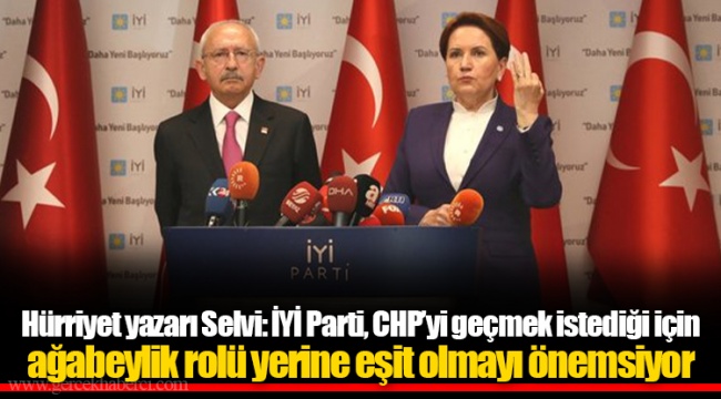 Hürriyet yazarı Selvi: İYİ Parti, CHP’yi geçmek istediği için ağabeylik rolü yerine eşit olmayı önemsiyor