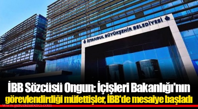İBB Sözcüsü Ongun: İçişleri Bakanlığı'nın görevlendirdiği müfettişler, İBB'de mesaiye başladı