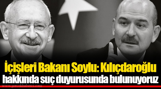 İçişleri Bakanı Soylu: Kılıçdaroğlu hakkında suç duyurusunda bulunuyoruz