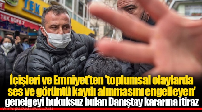 İçişleri ve Emniyet’ten 'toplumsal olaylarda ses ve görüntü kaydı alınmasını engelleyen' genelgeyi hukuksuz bulan Danıştay kararına itiraz