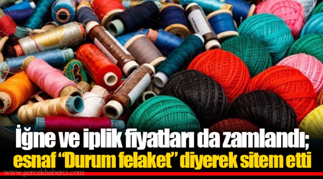 İğne ve iplik fiyatları da zamlandı; esnaf “Durum felaket” diyerek sitem etti