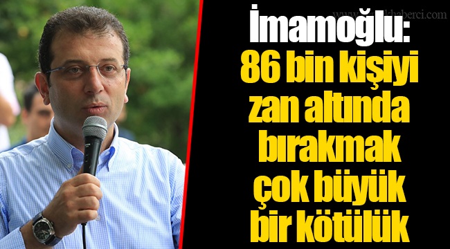 İmamoğlu: 86 bin kişiyi zan altında bırakmak çok büyük bir kötülük