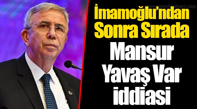 İmamoğlu’ndan Sonra Sırada Mansur Yavaş Var İddiasi