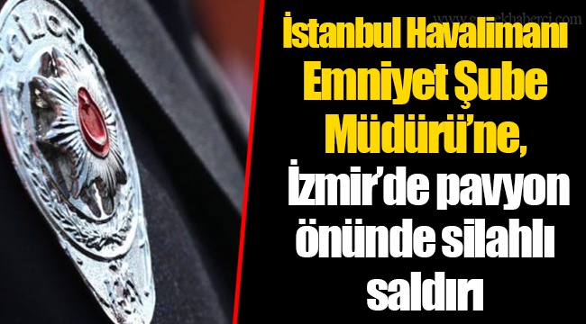 İstanbul Havalimanı Emniyet Şube Müdürü’ne, İzmir’de pavyon önünde silahlı saldırı
