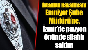 İstanbul Havalimanı Emniyet Şube Müdürü’ne, İzmir’de pavyon önünde silahlı saldırı