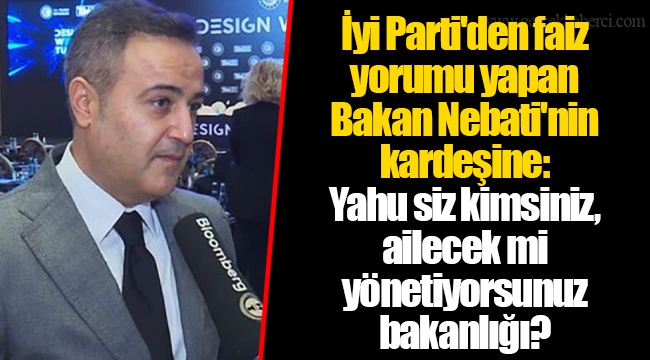 İyi Parti'den faiz yorumu yapan Bakan Nebati'nin kardeşine: Yahu siz kimsiniz, ailecek mi yönetiyorsunuz bakanlığı?