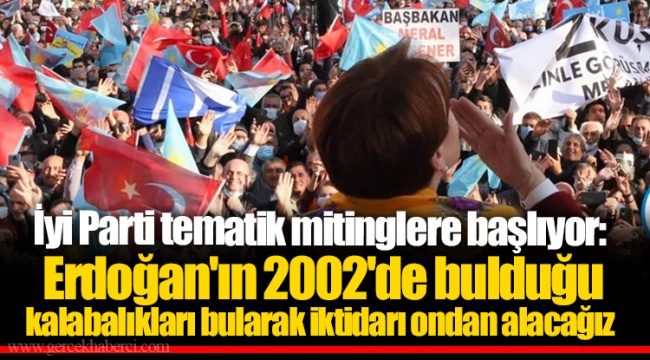 İyi Parti tematik mitinglere başlıyor: Erdoğan&#039;ın 2002&#039;de bulduğu kalabalıkları bularak iktidarı ondan alacağız