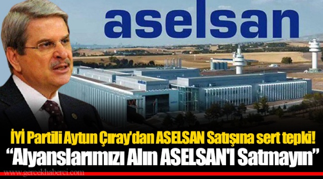 İYİ Partili Aytun Çıray'dan ASELSAN Satışına sert tepki!