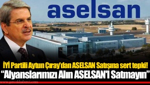İYİ Partili Aytun Çıray'dan ASELSAN Satışına sert tepki!