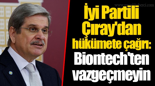 İyi Partili Çıray'dan hükümete çağrı: Biontech'ten vazgeçmeyin