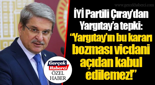 İYİ Partili Çıray’dan Yargıtay’a tepki: “Yargıtay’ın bu kararı bozması vicdani açıdan kabul edilemez!”