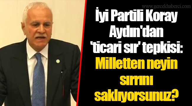 İyi Partili Koray Aydın'dan 'ticari sır' tepkisi: Milletten neyin sırrını saklıyorsunuz?