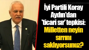 İyi Partili Koray Aydın'dan 'ticari sır' tepkisi: Milletten neyin sırrını saklıyorsunuz?