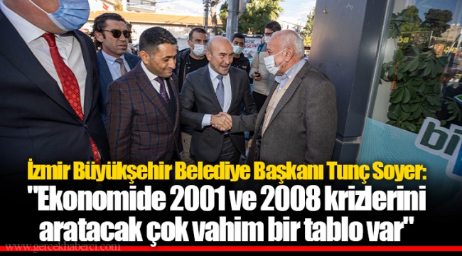 İzmir Büyükşehir Belediye Başkanı Tunç Soyer: "Ekonomide 2001 ve 2008 krizlerini aratacak çok vahim bir tablo var"
