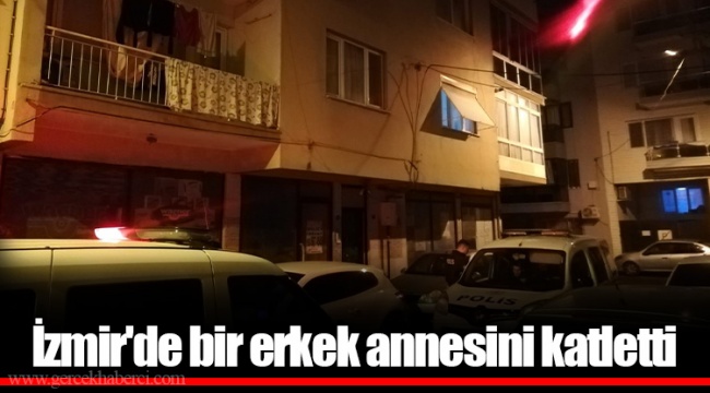 İzmir'de bir erkek annesini katletti