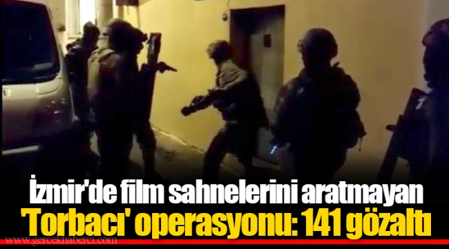 İzmir'de film sahnelerini aratmayan 'Torbacı' operasyonu: 141 gözaltı