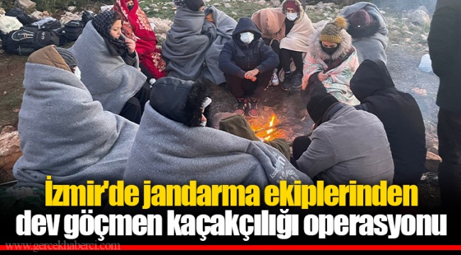 İzmir'de jandarma ekiplerinden dev göçmen kaçakçılığı operasyonu