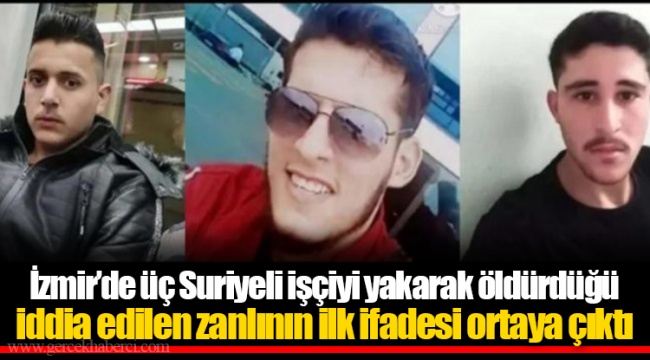 İzmir’de üç Suriyeli işçiyi yakarak öldürdüğü iddia edilen zanlının ilk ifadesi ortaya çıktı
