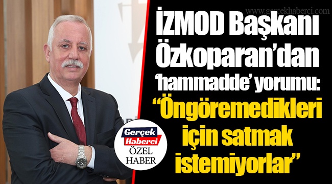 İZMOD Başkanı Özkoparan'dan 'hammadde' yorumu: "Öngöremedikleri için satmak istemiyorlar"