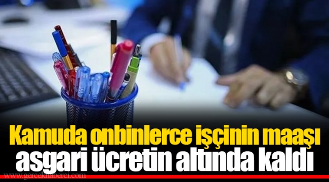 Kamuda onbinlerce işçinin maaşı asgari ücretin altında kaldı