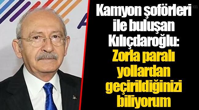 Kamyon şoförleri ile buluşan Kılıçdaroğlu: Zorla paralı yollardan geçirildiğinizi biliyorum