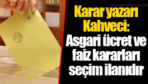 Karar yazarı Kahveci: Asgari ücret ve faiz kararları seçim ilanıdır