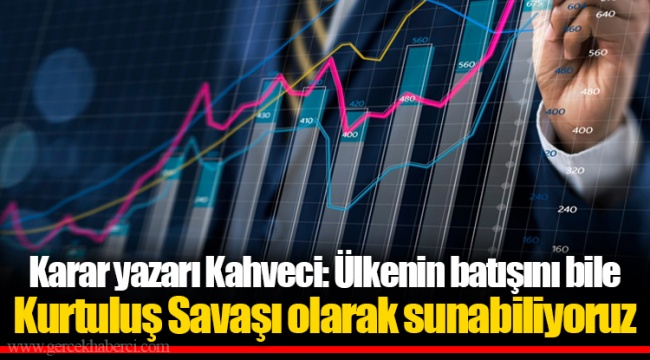 Karar yazarı Kahveci: Ülkenin batışını bile Kurtuluş Savaşı olarak sunabiliyoruz