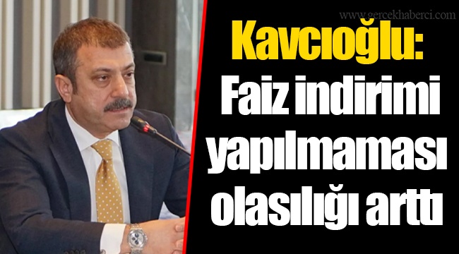 Kavcıoğlu: Faiz indirimi yapılmaması olasılığı arttı