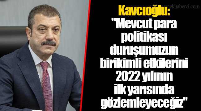 Kavcıoğlu: "Mevcut para politikası duruşumuzun birikimli etkilerini 2022 yılının ilk yarısında gözlemleyeceğiz."