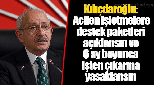 Kılıçdaroğlu: Acilen işletmelere destek paketleri açıklansın ve 6 ay boyunca işten çıkarma yasaklansın