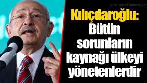 Kılıçdaroğlu: Bütün sorunların kaynağı ülkeyi yönetenlerdir