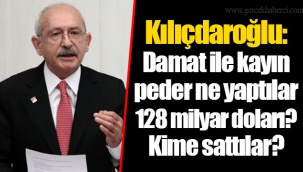 Kılıçdaroğlu: Damat ile kayın peder ne yaptılar 128 milyar doları? Kime sattılar?