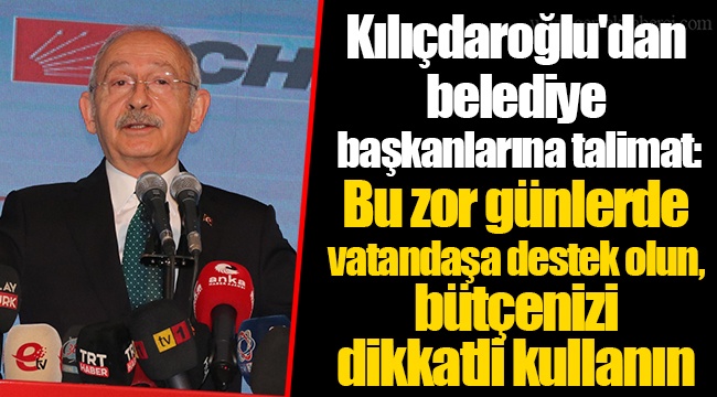 Kılıçdaroğlu'dan belediye başkanlarına talimat: Bu zor günlerde vatandaşa destek olun, bütçenizi dikkatli kullanın